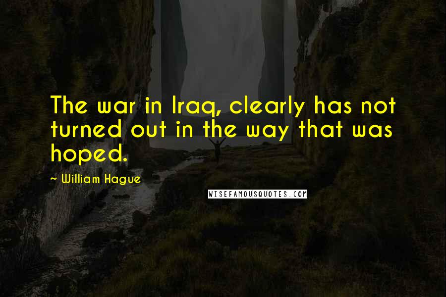 William Hague Quotes: The war in Iraq, clearly has not turned out in the way that was hoped.