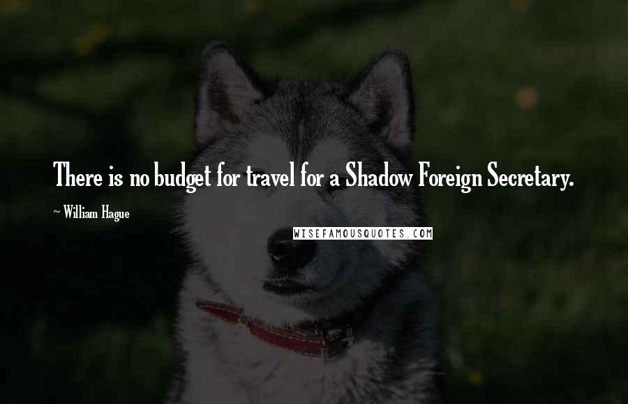 William Hague Quotes: There is no budget for travel for a Shadow Foreign Secretary.