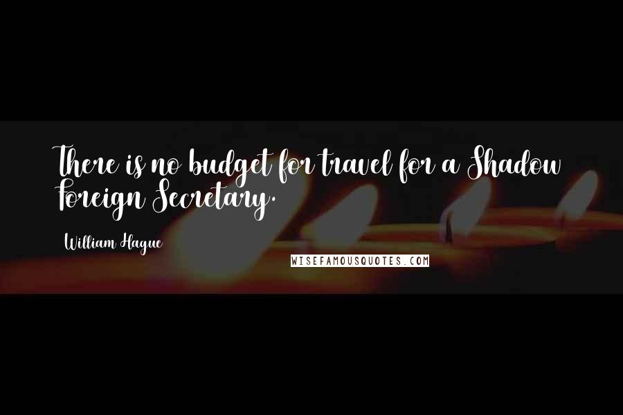 William Hague Quotes: There is no budget for travel for a Shadow Foreign Secretary.