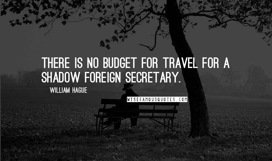 William Hague Quotes: There is no budget for travel for a Shadow Foreign Secretary.