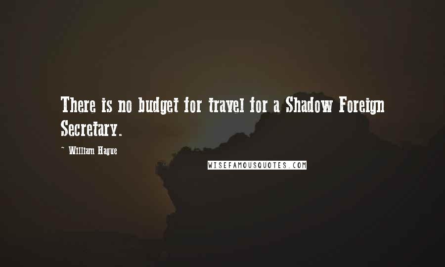 William Hague Quotes: There is no budget for travel for a Shadow Foreign Secretary.