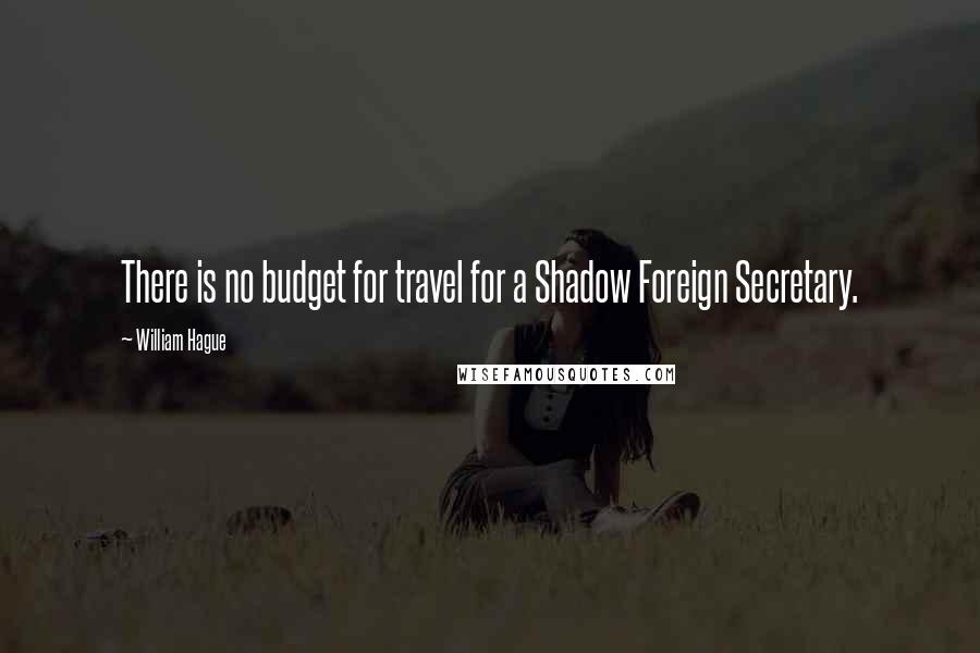 William Hague Quotes: There is no budget for travel for a Shadow Foreign Secretary.