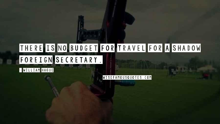 William Hague Quotes: There is no budget for travel for a Shadow Foreign Secretary.