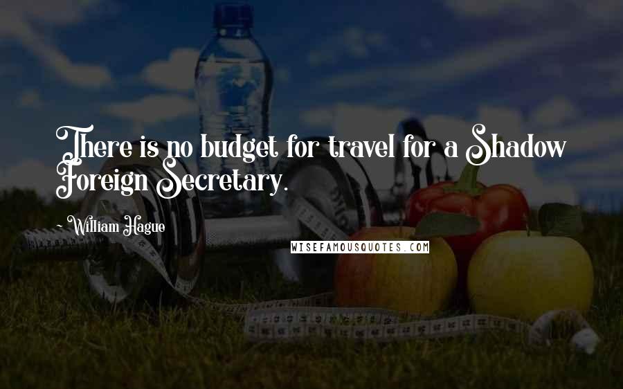 William Hague Quotes: There is no budget for travel for a Shadow Foreign Secretary.