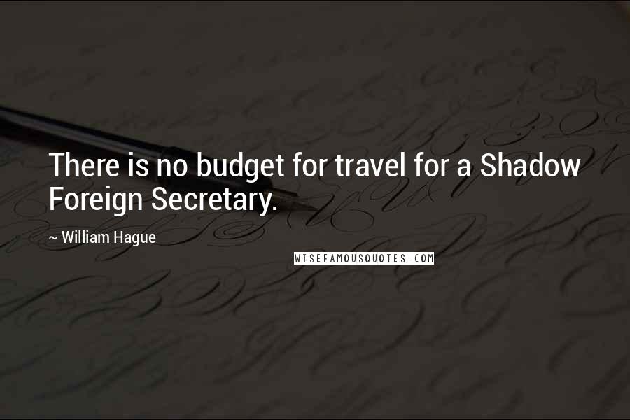 William Hague Quotes: There is no budget for travel for a Shadow Foreign Secretary.