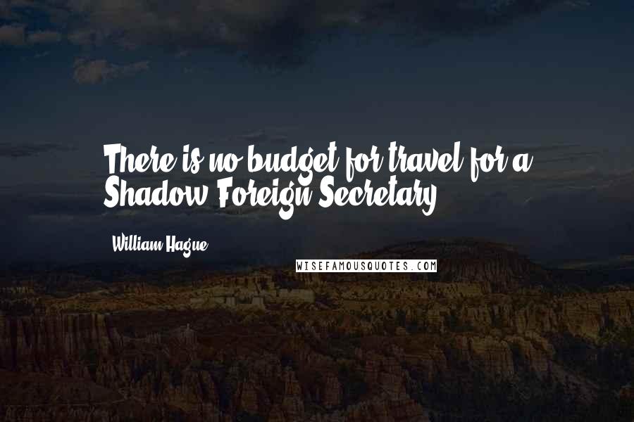 William Hague Quotes: There is no budget for travel for a Shadow Foreign Secretary.