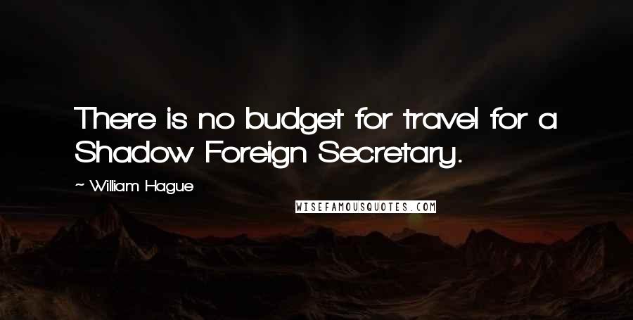 William Hague Quotes: There is no budget for travel for a Shadow Foreign Secretary.