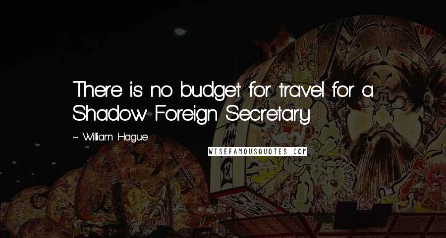 William Hague Quotes: There is no budget for travel for a Shadow Foreign Secretary.