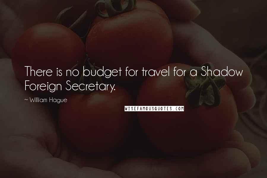 William Hague Quotes: There is no budget for travel for a Shadow Foreign Secretary.