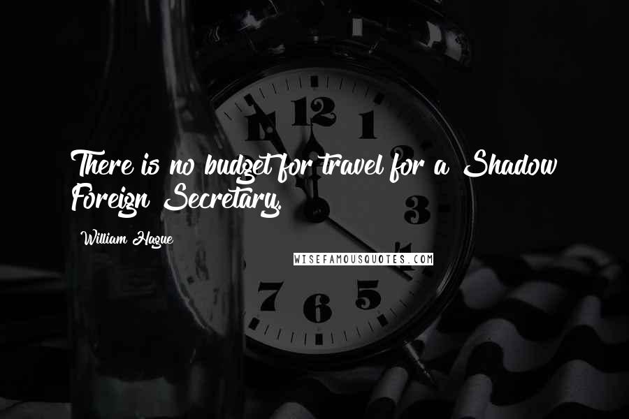 William Hague Quotes: There is no budget for travel for a Shadow Foreign Secretary.