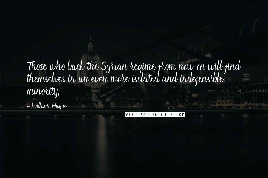 William Hague Quotes: Those who back the Syrian regime from now on will find themselves in an even more isolated and indefensible minority.