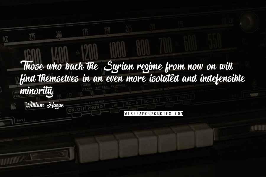 William Hague Quotes: Those who back the Syrian regime from now on will find themselves in an even more isolated and indefensible minority.