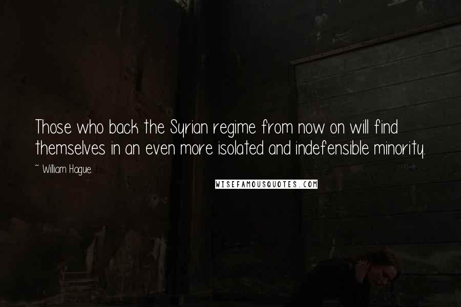 William Hague Quotes: Those who back the Syrian regime from now on will find themselves in an even more isolated and indefensible minority.