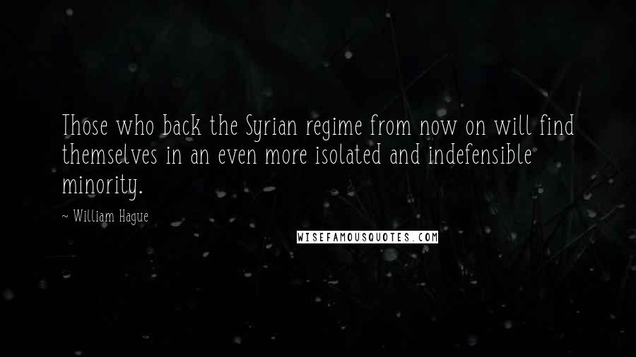 William Hague Quotes: Those who back the Syrian regime from now on will find themselves in an even more isolated and indefensible minority.