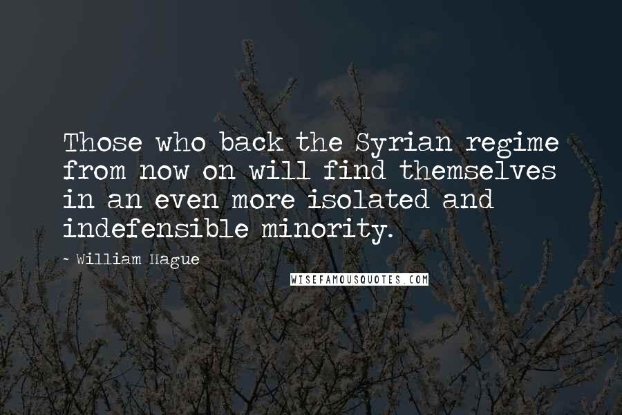 William Hague Quotes: Those who back the Syrian regime from now on will find themselves in an even more isolated and indefensible minority.