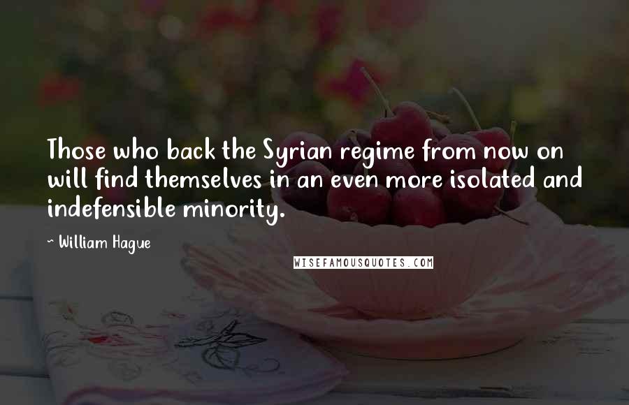 William Hague Quotes: Those who back the Syrian regime from now on will find themselves in an even more isolated and indefensible minority.