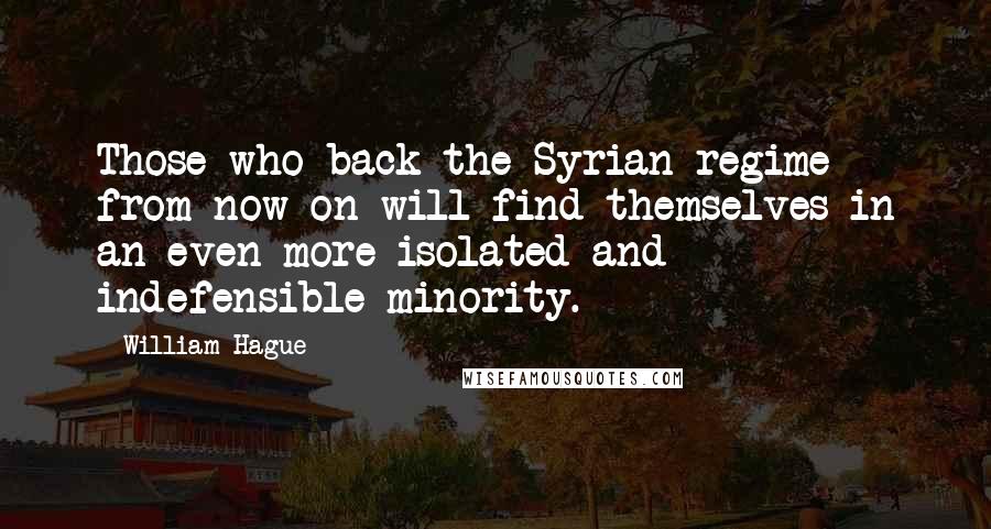 William Hague Quotes: Those who back the Syrian regime from now on will find themselves in an even more isolated and indefensible minority.