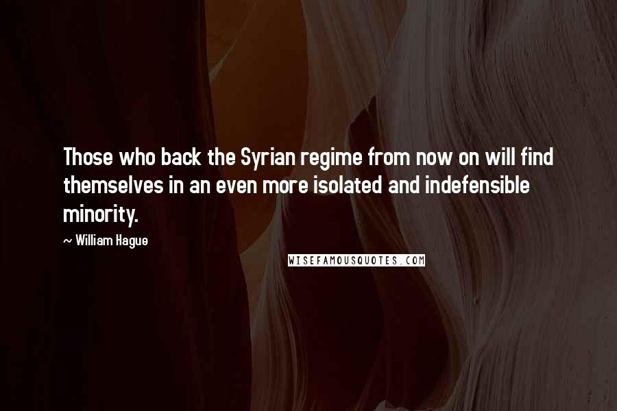 William Hague Quotes: Those who back the Syrian regime from now on will find themselves in an even more isolated and indefensible minority.