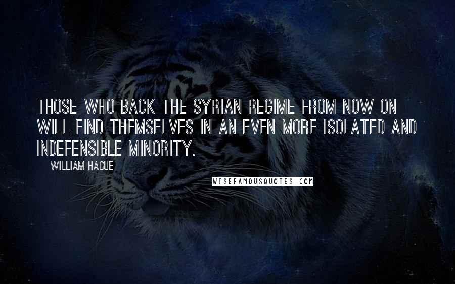 William Hague Quotes: Those who back the Syrian regime from now on will find themselves in an even more isolated and indefensible minority.