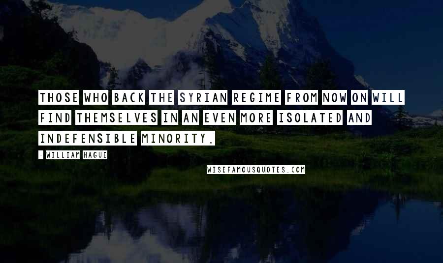 William Hague Quotes: Those who back the Syrian regime from now on will find themselves in an even more isolated and indefensible minority.