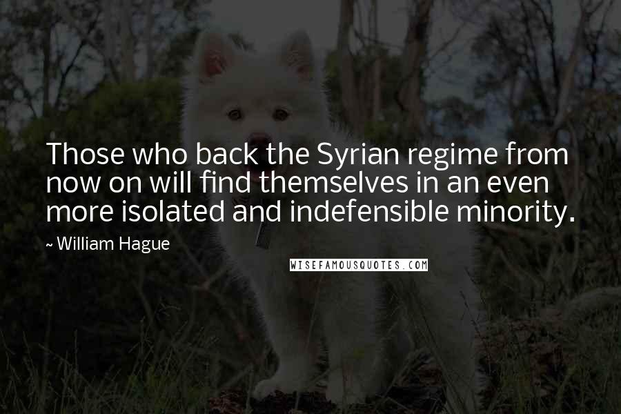 William Hague Quotes: Those who back the Syrian regime from now on will find themselves in an even more isolated and indefensible minority.