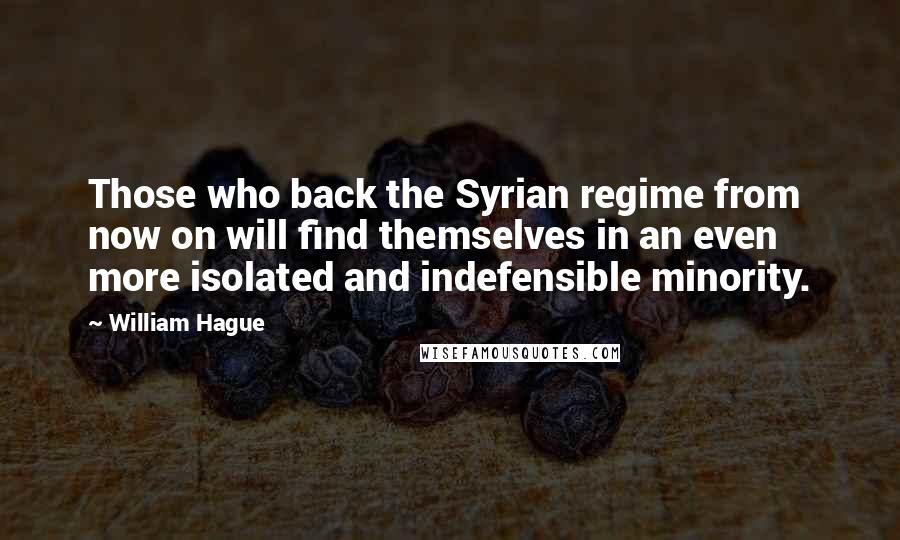 William Hague Quotes: Those who back the Syrian regime from now on will find themselves in an even more isolated and indefensible minority.