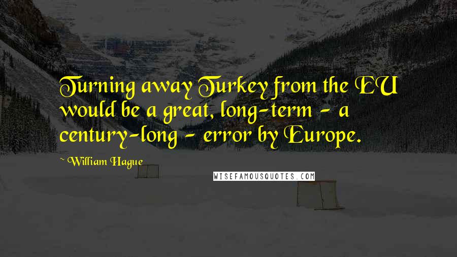 William Hague Quotes: Turning away Turkey from the EU would be a great, long-term - a century-long - error by Europe.