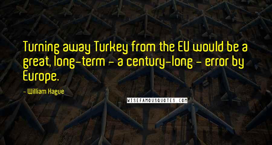 William Hague Quotes: Turning away Turkey from the EU would be a great, long-term - a century-long - error by Europe.