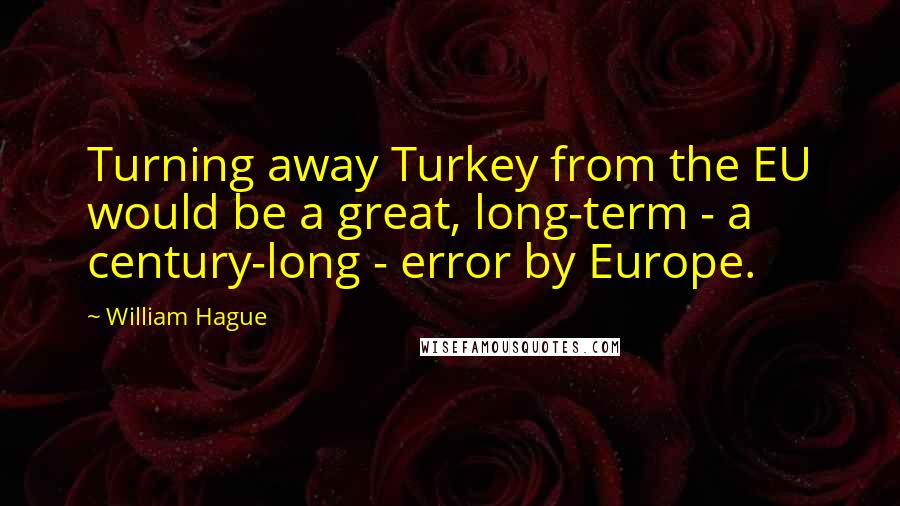 William Hague Quotes: Turning away Turkey from the EU would be a great, long-term - a century-long - error by Europe.