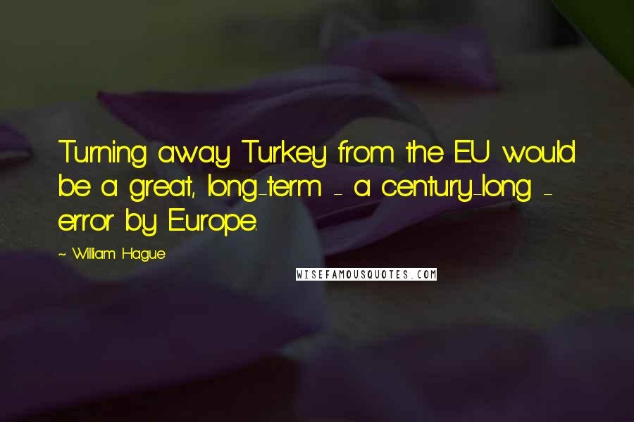 William Hague Quotes: Turning away Turkey from the EU would be a great, long-term - a century-long - error by Europe.