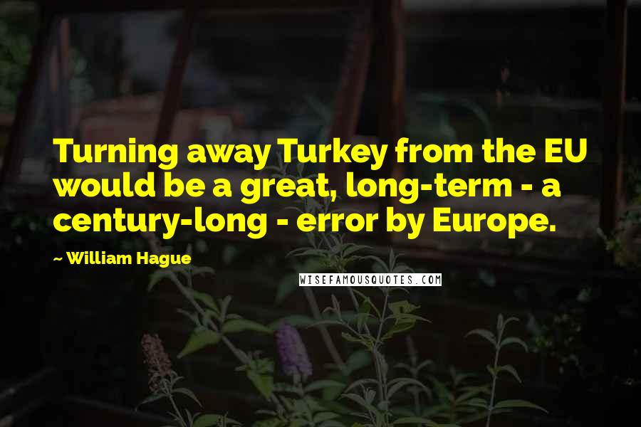 William Hague Quotes: Turning away Turkey from the EU would be a great, long-term - a century-long - error by Europe.