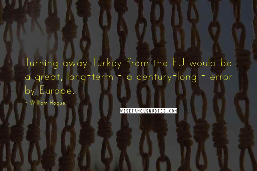 William Hague Quotes: Turning away Turkey from the EU would be a great, long-term - a century-long - error by Europe.