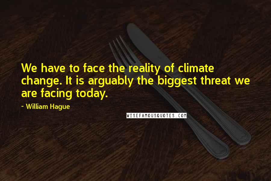 William Hague Quotes: We have to face the reality of climate change. It is arguably the biggest threat we are facing today.