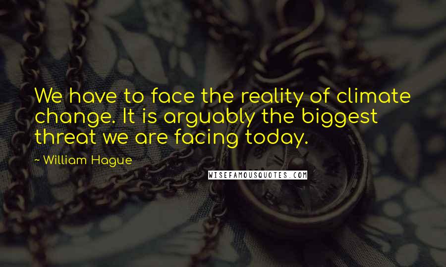 William Hague Quotes: We have to face the reality of climate change. It is arguably the biggest threat we are facing today.