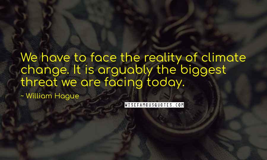 William Hague Quotes: We have to face the reality of climate change. It is arguably the biggest threat we are facing today.