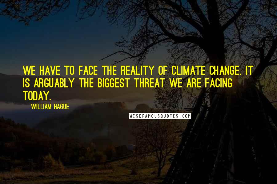 William Hague Quotes: We have to face the reality of climate change. It is arguably the biggest threat we are facing today.