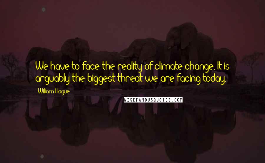 William Hague Quotes: We have to face the reality of climate change. It is arguably the biggest threat we are facing today.