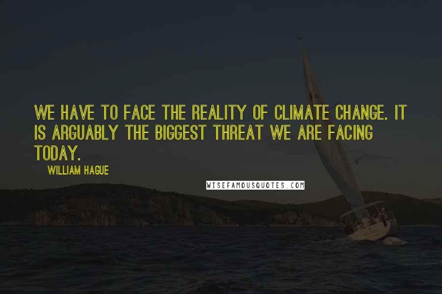 William Hague Quotes: We have to face the reality of climate change. It is arguably the biggest threat we are facing today.