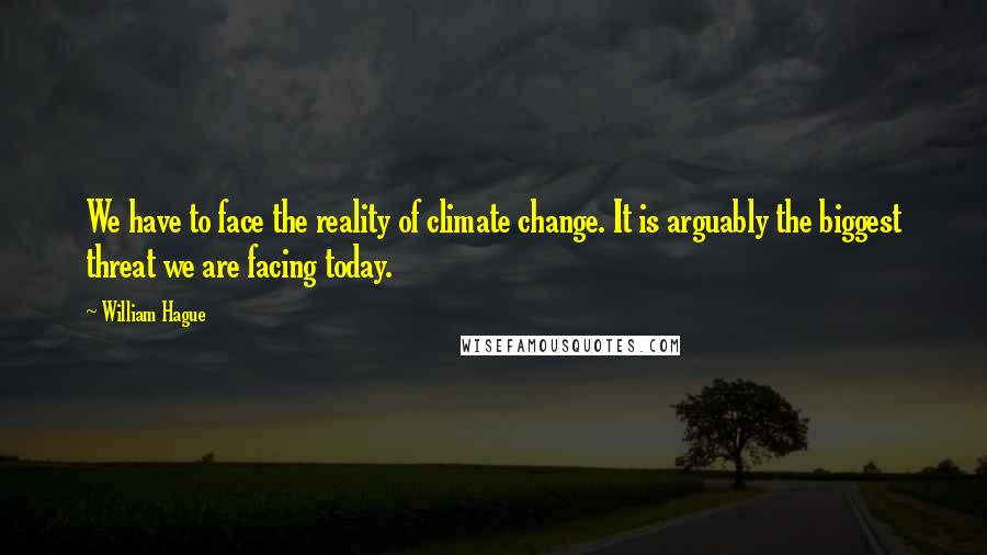 William Hague Quotes: We have to face the reality of climate change. It is arguably the biggest threat we are facing today.