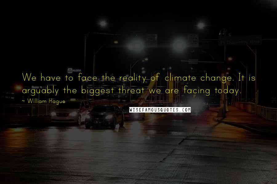 William Hague Quotes: We have to face the reality of climate change. It is arguably the biggest threat we are facing today.