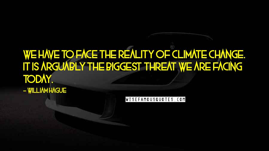 William Hague Quotes: We have to face the reality of climate change. It is arguably the biggest threat we are facing today.