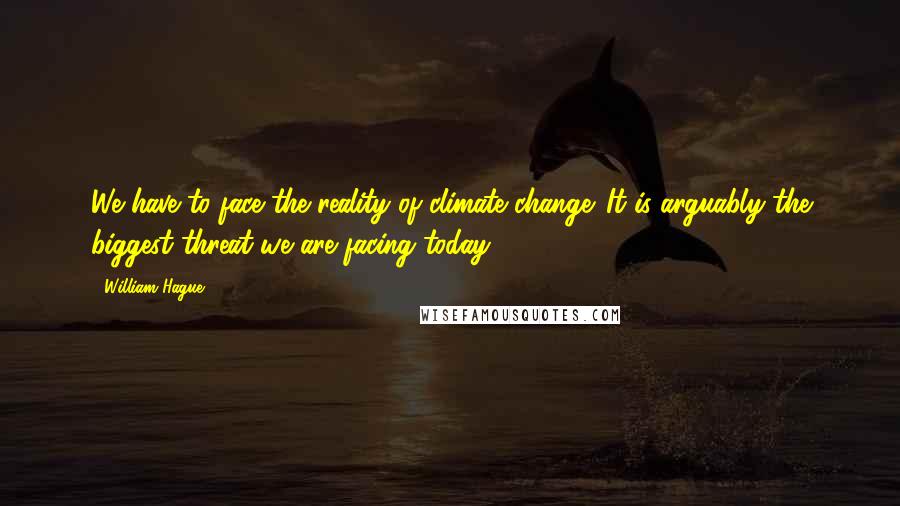 William Hague Quotes: We have to face the reality of climate change. It is arguably the biggest threat we are facing today.