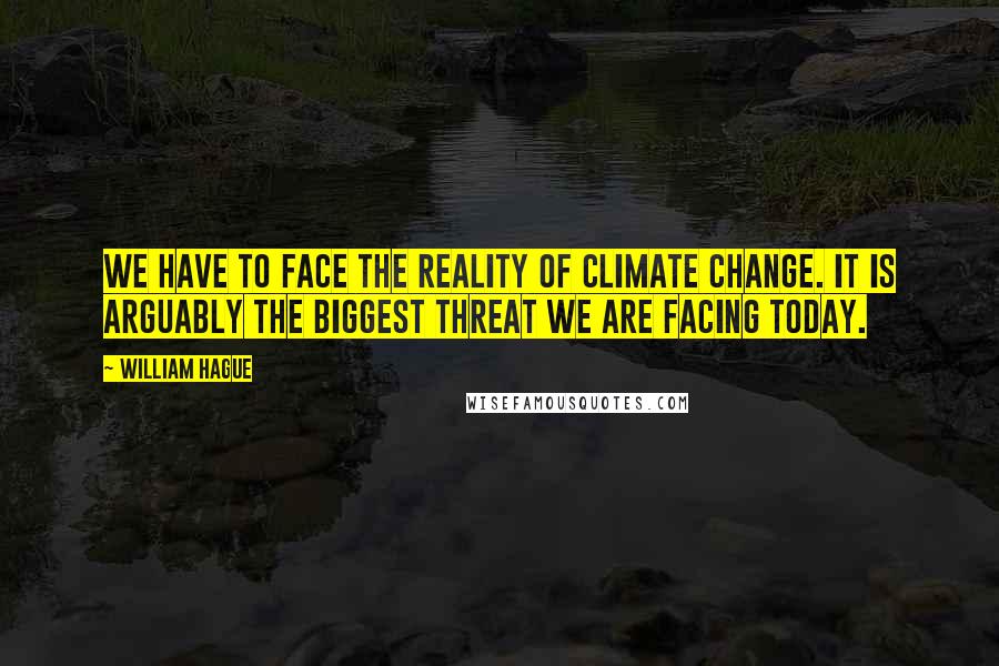 William Hague Quotes: We have to face the reality of climate change. It is arguably the biggest threat we are facing today.