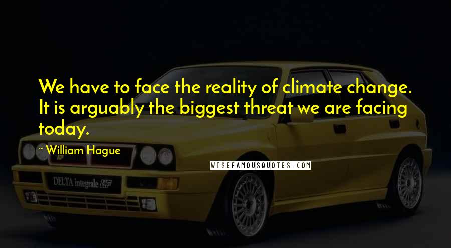 William Hague Quotes: We have to face the reality of climate change. It is arguably the biggest threat we are facing today.