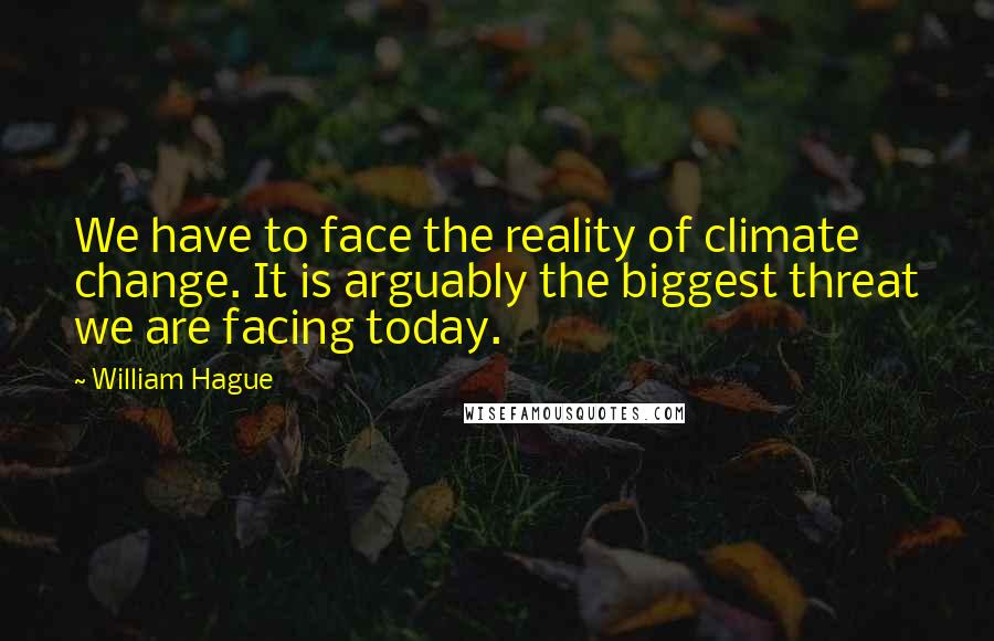 William Hague Quotes: We have to face the reality of climate change. It is arguably the biggest threat we are facing today.