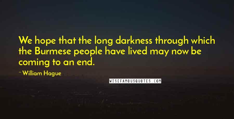 William Hague Quotes: We hope that the long darkness through which the Burmese people have lived may now be coming to an end.