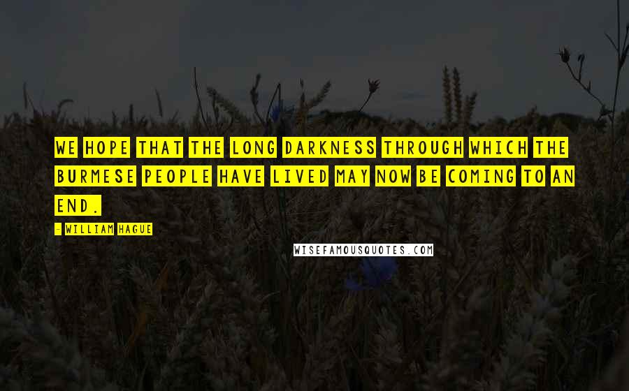 William Hague Quotes: We hope that the long darkness through which the Burmese people have lived may now be coming to an end.