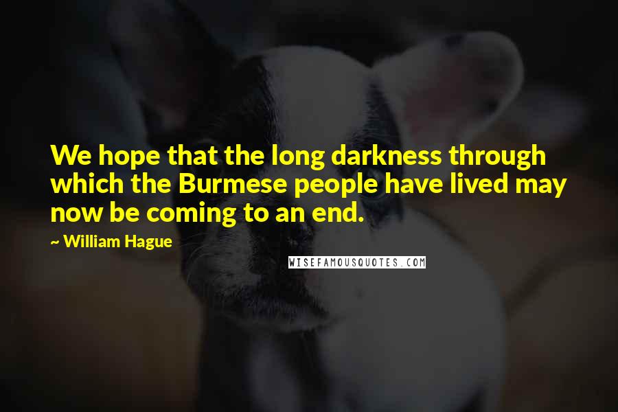 William Hague Quotes: We hope that the long darkness through which the Burmese people have lived may now be coming to an end.
