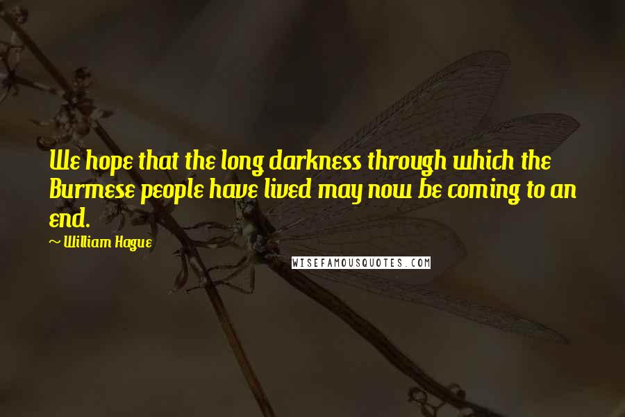 William Hague Quotes: We hope that the long darkness through which the Burmese people have lived may now be coming to an end.