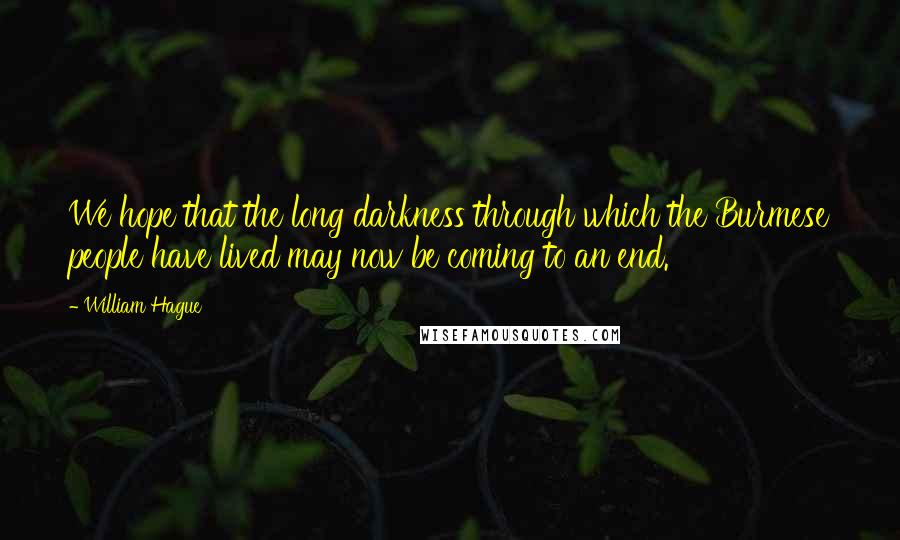 William Hague Quotes: We hope that the long darkness through which the Burmese people have lived may now be coming to an end.